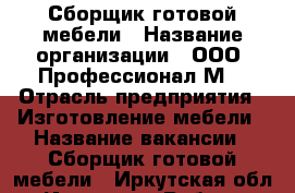 Сборщик готовой мебели › Название организации ­ ООО “Профессионал М“ › Отрасль предприятия ­ Изготовление мебели › Название вакансии ­ Сборщик готовой мебели - Иркутская обл., Иркутск г. Работа » Вакансии   . Иркутская обл.,Иркутск г.